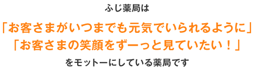 ふじ薬局は「お客さまがいつまでも元気でいられるように」「お客さまの笑顔をずーっと見ていたい！」をモットーにしている薬局です	